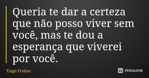 Queria te dar a certeza que não posso viver sem você, mas te dou a esperança que viverei por você.... Frase de Tiago Freitas.