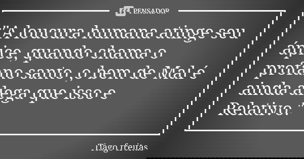 "A loucura humana atinge seu ápice, quando chama o profano santo ,o bem de Mal é ainda alega que isso e Relativo."... Frase de Tiago Freitas.