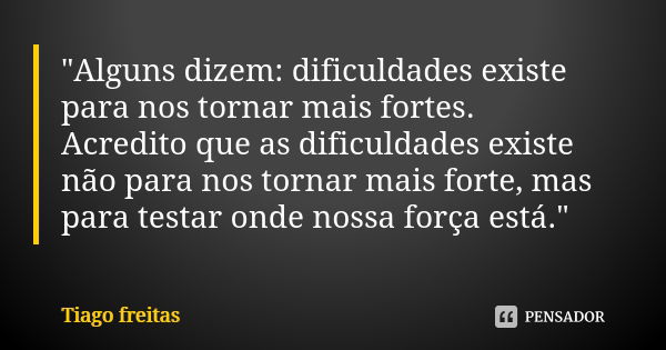 "Alguns dizem: dificuldades existe para nos tornar mais fortes. Acredito que as dificuldades existe não para nos tornar mais forte, mas para testar onde no... Frase de Tiago Freitas.