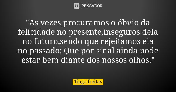 "As vezes procuramos o óbvio da felicidade no presente,inseguros dela no futuro,sendo que rejeitamos ela no passado; Que por sinal ainda pode estar bem dia... Frase de Tiago Freitas.