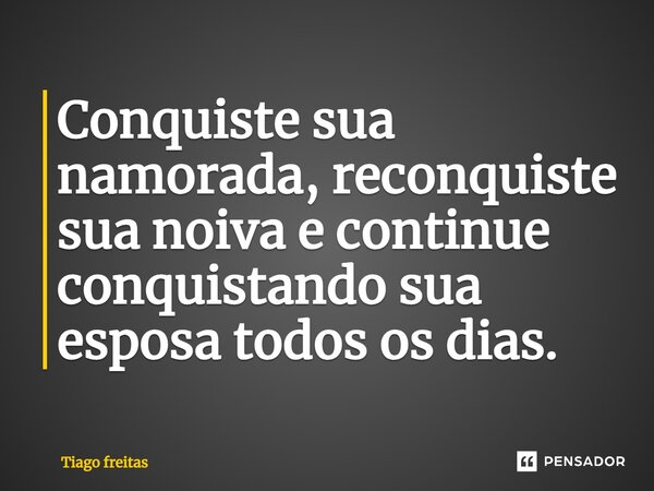 Conquiste sua namorada, reconquiste sua noiva e continue conquistando sua esposa todos os dias.... Frase de Tiago Freitas.