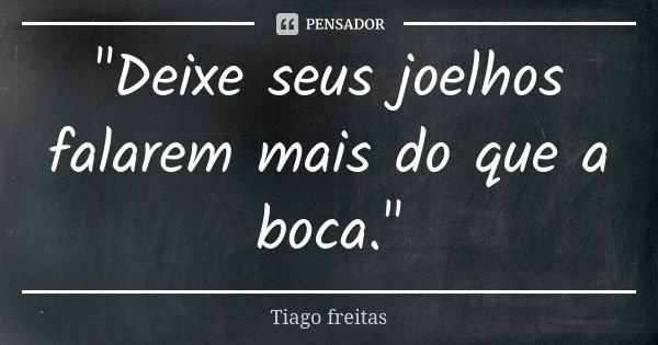 "Deixe seus joelhos falarem mais do que a boca."... Frase de Tiago Freitas.