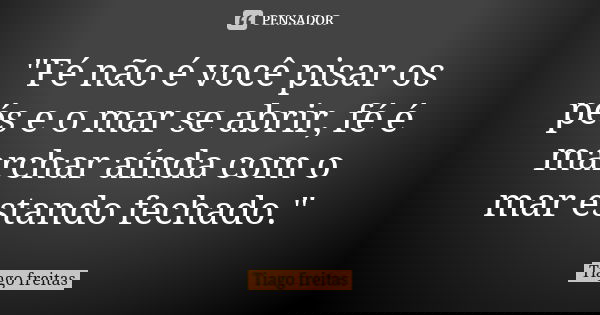 "Fé não é você pisar os pés e o mar se abrir, fé é marchar aínda com o mar estando fechado."... Frase de Tiago Freitas.