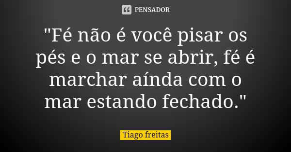 "Fé não é você pisar os pés e o mar se abrir, fé é marchar aínda com o mar estando fechado."... Frase de Tiago Freitas.