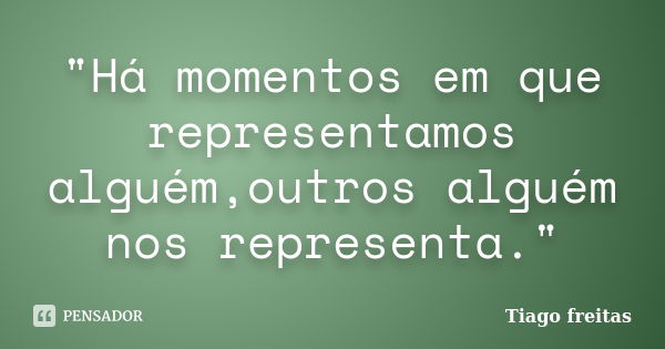 "Há momentos em que representamos alguém,outros alguém nos representa."... Frase de Tiago Freitas.