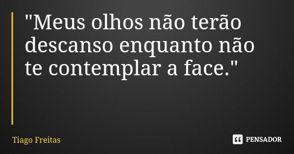 "Meus olhos não terão descanso enquanto não te contemplar a face."... Frase de Tiago Freitas.