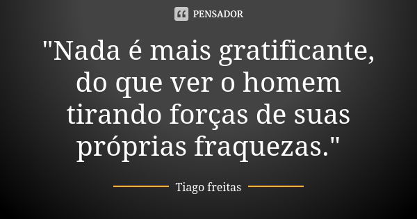 "Nada é mais gratificante, do que ver o homem tirando forças de suas próprias fraquezas."... Frase de Tiago Freitas.