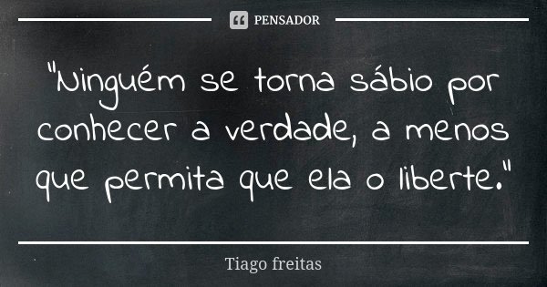 "Ninguém se torna sábio por conhecer a verdade, a menos que permita que ela o liberte."... Frase de Tiago Freitas.