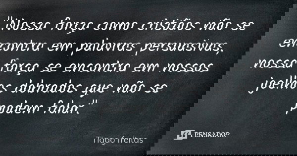 "Nossa força como cristãos não se encontra em palavras persuasivas, nossa força se encontra em nossos joelhos dobrados que não se podem falar."... Frase de Tiago Freitas.