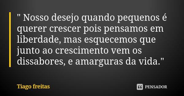 " Nosso desejo quando pequenos é querer crescer pois pensamos em liberdade, mas esquecemos que junto ao crescimento vem os dissabores, e amarguras da vida.... Frase de Tiago Freitas.