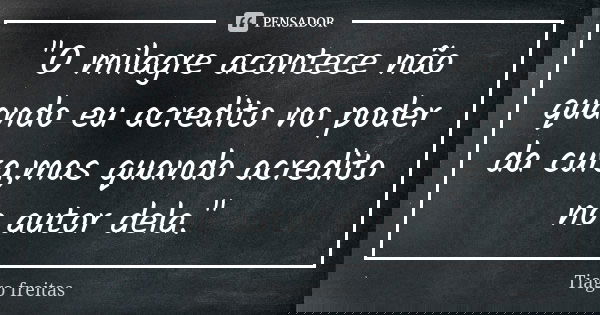 "O milagre acontece não quando eu acredito no poder da cura,mas quando acredito no autor dela."... Frase de Tiago Freitas.
