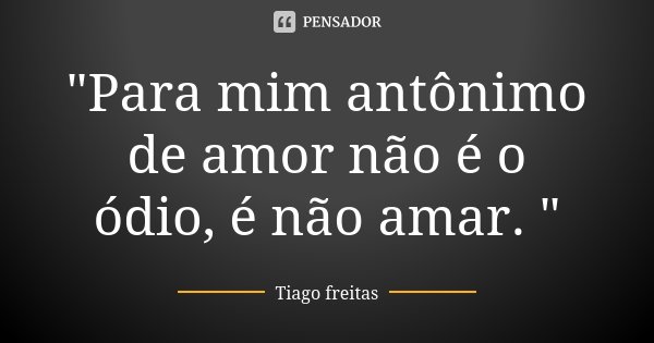 "Para mim antônimo de amor não é o ódio, é não amar. "... Frase de Tiago Freitas.