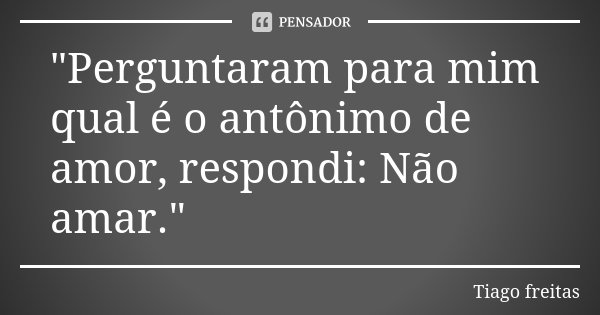 "Perguntaram para mim qual é o antônimo de amor, respondi: Não amar."... Frase de Tiago Freitas.