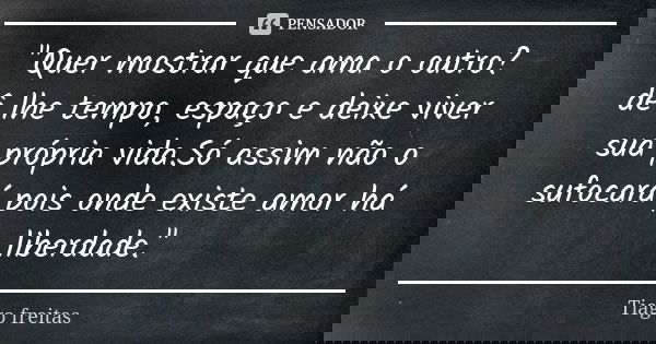 "Quer mostrar que ama o outro? dê lhe tempo, espaço e deixe viver sua própria vida.Só assim não o sufocará pois onde existe amor há liberdade."... Frase de Tiago Freitas.