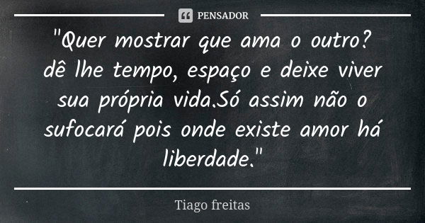 "Quer mostrar que ama o outro? dê lhe tempo, espaço e deixe viver sua própria vida.Só assim não o sufocará pois onde existe amor há liberdade."... Frase de Tiago Freitas.