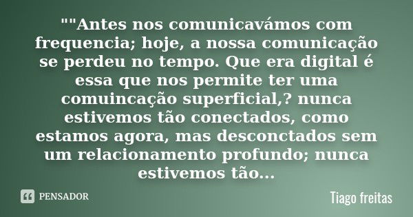 ""Antes nos comunicavámos com frequencia; hoje, a nossa comunicação se perdeu no tempo. Que era digital é essa que nos permite ter uma comuincação sup... Frase de Tiago Freitas.