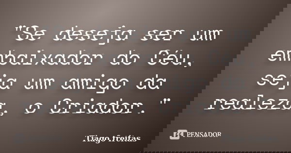 "Se deseja ser um embaixador do Céu, seja um amigo da realeza, o Criador."... Frase de Tiago Freitas.