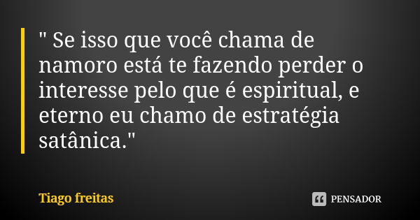 " Se isso que você chama de namoro está te fazendo perder o interesse pelo que é espiritual, e eterno eu chamo de estratégia satânica."... Frase de Tiago Freitas.