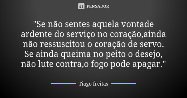 "Se não sentes aquela vontade ardente do serviço no coração,ainda não ressuscitou o coração de servo. Se ainda queima no peito o desejo, não lute contra,o ... Frase de Tiago Freitas.