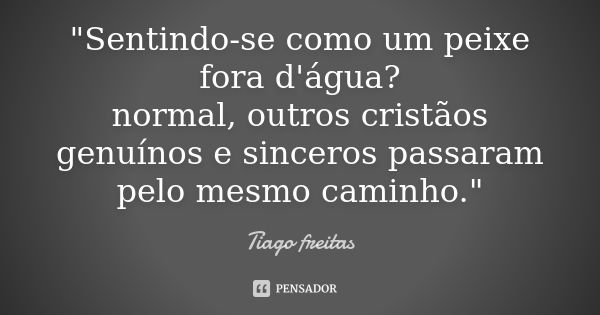 "Sentindo-se como um peixe fora d'água? normal, outros cristãos genuínos e sinceros passaram pelo mesmo caminho."... Frase de Tiago Freitas.