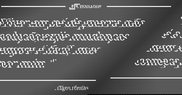 "Viver em pé de guerra não é a solução;exije mudanças nem sempre é facil, mas começa por mim."... Frase de Tiago Freitas.