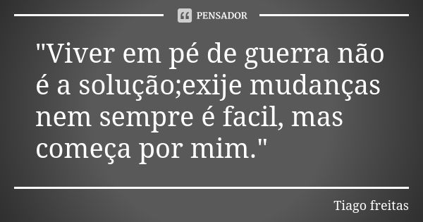 "Viver em pé de guerra não é a solução;exije mudanças nem sempre é facil, mas começa por mim."... Frase de Tiago Freitas.