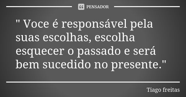 " Voce é responsável pela suas escolhas, escolha esquecer o passado e será bem sucedido no presente."... Frase de Tiago Freitas.