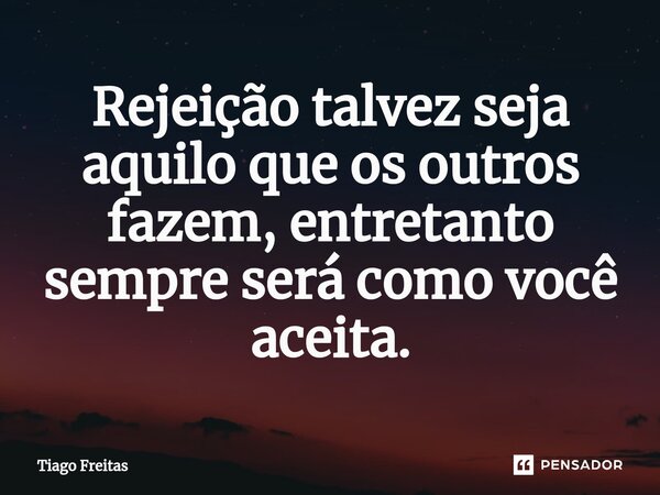 ⁠Rejeição talvez seja aquilo que os outros fazem, entretanto sempre será como você aceita.... Frase de Tiago freitas.