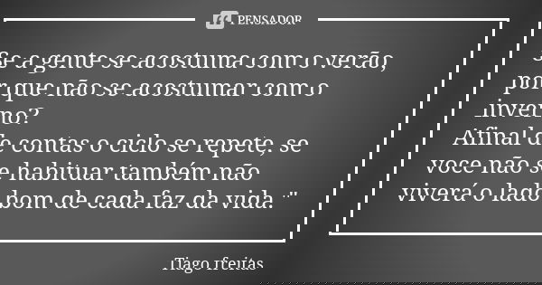 Se a gente se acostuma com o verão, por que não se acostumar com o inverno? Afinal de contas o ciclo se repete, se voce não se habituar também não viverá o lado... Frase de Tiago Freitas.