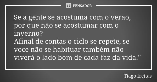 Se a gente se acostuma com o verão, por que não se acostumar com o inverno? Afinal de contas o ciclo se repete, se voce não se habituar também não viverá o lado... Frase de Tiago Freitas.