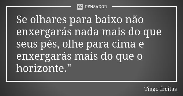 Se olhares para baixo não enxergarás nada mais do que seus pés, olhe para cima e enxergarás mais do que o horizonte."... Frase de Tiago Freitas.