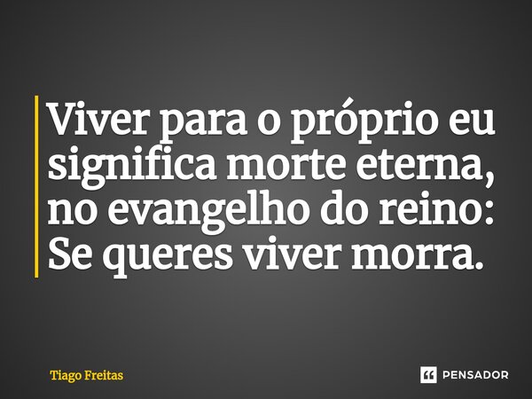 ⁠Viver para o próprio eu significa morte eterna, no evangelho do reino: Se queres viver morra.... Frase de Tiago freitas.