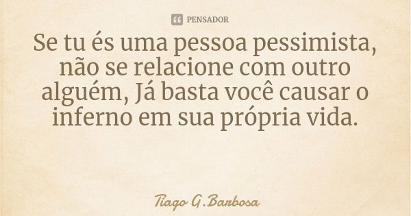 Se tu és uma pessoa pessimista, não se relacione com outro alguém, Já basta você causar o inferno em sua própria vida.... Frase de Tiago G.Barbosa.