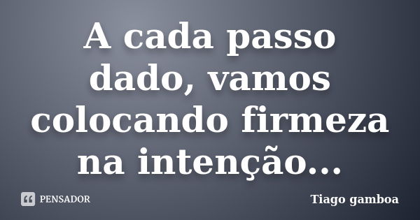 A cada passo dado, vamos colocando firmeza na intenção...... Frase de Tiago gamboa.