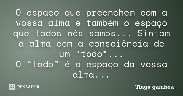 O espaço que preenchem com a vossa alma é também o espaço que todos nós somos... Sintam a alma com a consciência de um “todo”... O “todo” é o espaço da vossa al... Frase de Tiago gamboa.