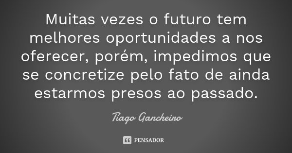 Muitas vezes o futuro tem melhores oportunidades a nos oferecer, porém, impedimos que se concretize pelo fato de ainda estarmos presos ao passado.... Frase de Tiago Gancheiro.