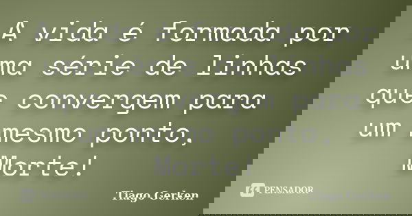 A vida é formada por uma série de linhas que convergem para um mesmo ponto, Morte!... Frase de Tiago Gerken.