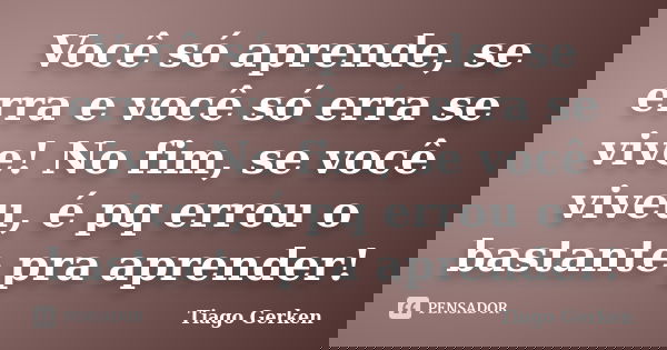 Você só aprende, se erra e você só erra se vive! No fim, se você viveu, é pq errou o bastante pra aprender!... Frase de Tiago Gerken.