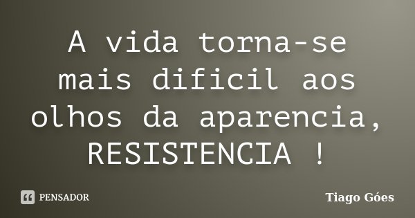 A vida torna-se mais dificil aos olhos da aparencia, RESISTENCIA !... Frase de Tiago Góes.