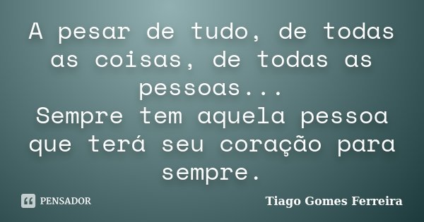 A pesar de tudo, de todas as coisas, de todas as pessoas... Sempre tem aquela pessoa que terá seu coração para sempre.... Frase de Tiago Gomes Ferreira.