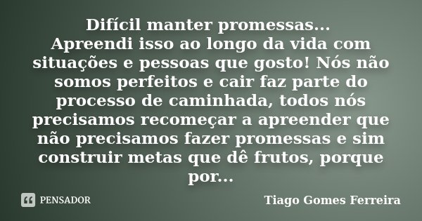 Difícil manter promessas... Apreendi isso ao longo da vida com situações e pessoas que gosto! Nós não somos perfeitos e cair faz parte do processo de caminhada,... Frase de Tiago Gomes Ferreira.