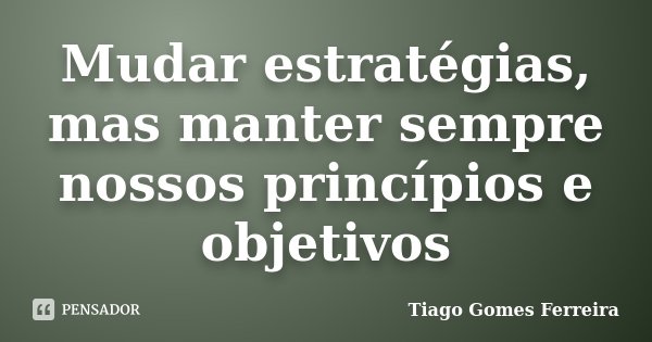 Mudar estratégias, mas manter sempre nossos princípios e objetivos... Frase de Tiago Gomes Ferreira.