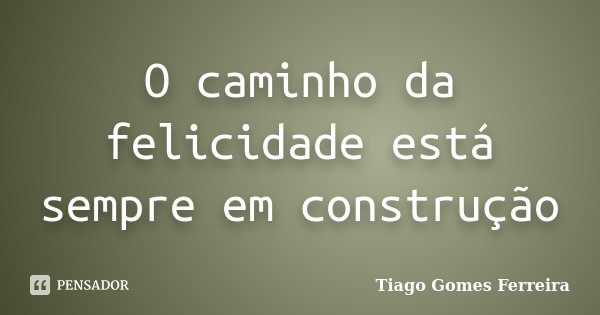 O caminho da felicidade está sempre em construção... Frase de Tiago Gomes Ferreira.
