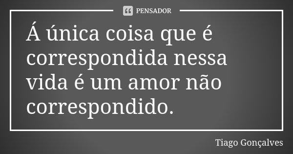 Á única coisa que é correspondida nessa vida é um amor não correspondido.... Frase de Tiago Gonçalves.
