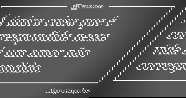 Á única coisa que é correspondida nessa vida é um amor não correspondido.... Frase de Tiago Gonçalves.