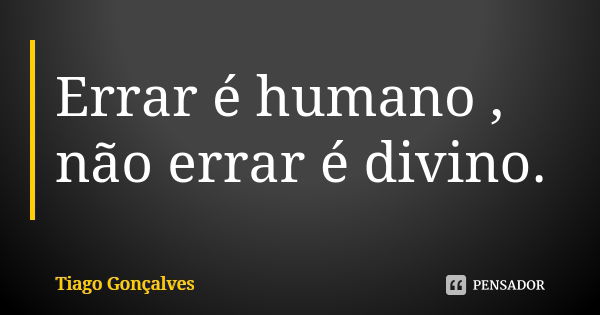 Errar é humano , não errar é divino.... Frase de Tiago Gonçalves.