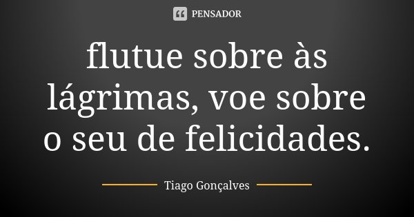 flutue sobre às lágrimas, voe sobre o seu de felicidades.... Frase de Tiago Gonçalves.