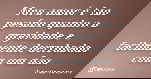 Meu amor é tão pesado quanto a gravidade e facilmente derrubado com um não... Frase de Tiago Gonçalves.
