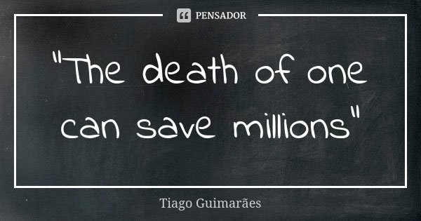 "The death of one can save millions"... Frase de Tiago Guimarães.