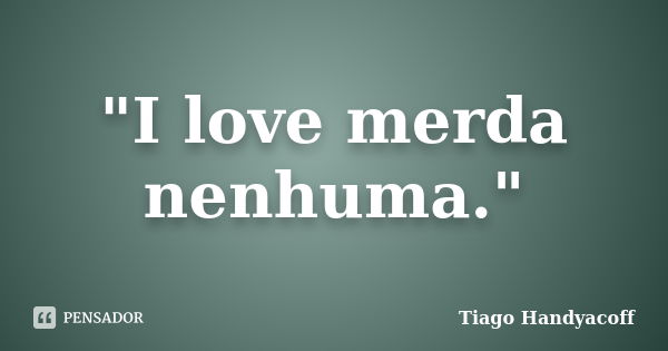 "I love merda nenhuma."... Frase de Tiago Handyacoff.